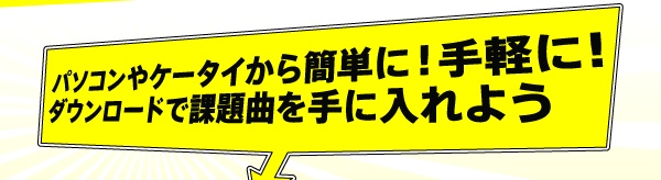 パソコンやケータイから簡単に！手軽に！ ダウンロードで課題曲を手に入れよう