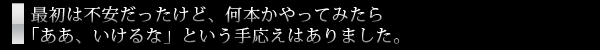 最初は不安だったけど、何本かやってみたら「ああ、いけるな」という手応えはありました。