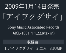 Sony Music Associated Records AICL-1881 \1,223(tax in) 2009年1月14日発売 【収録曲】1.アイヲクダサイ 2.二人 3.JUMP