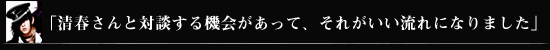 「清春さんと対談する機会があって、それがいい流れになりました」