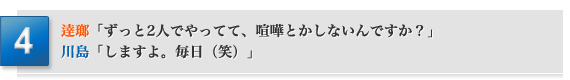 「ずっと2人でやってて、喧嘩とかしないんですか？」逹瑯「しますよ。毎日（笑）」川島