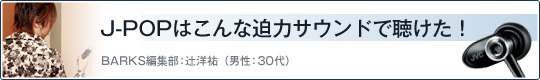 J-POPはこんな迫力サウンドで聴けた！ BARKS編集部：辻洋祐（男性：30代）