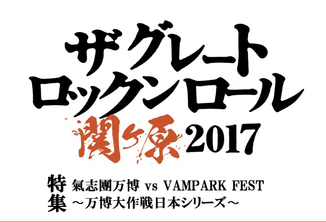 ＜THE GREAT ROCK'N'ROLL SEKIGAHARA 2017＞「〜氣志團万博 vs VAMPARK FEST〜」「〜万博大作戦日本シリーズ〜」特集